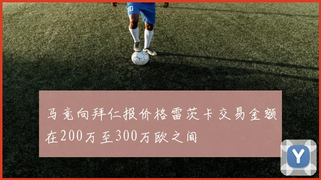 马竞向拜仁报价格雷茨卡交易金额在200万至300万欧之间