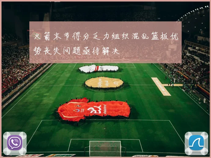 火箭末节得分乏力组织混乱篮板优势丧失问题亟待解决