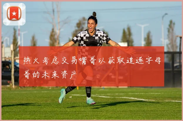 热火考虑交易嘴哥以获取追逐字母哥的未来资产