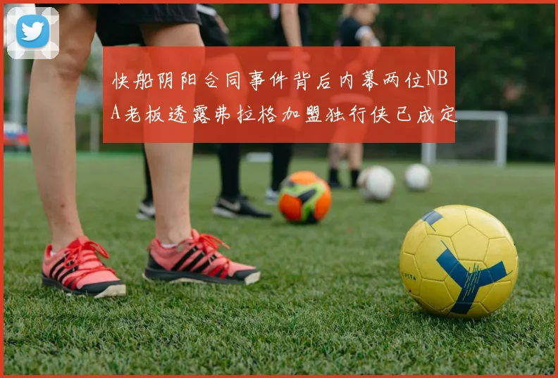 快船阴阳合同事件背后内幕两位NBA老板透露弗拉格加盟独行侠已成定局