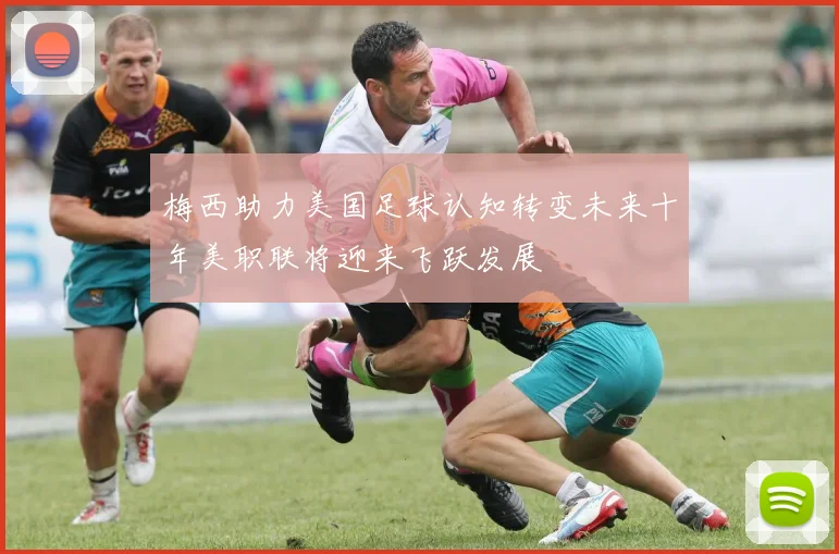 梅西助力美国足球认知转变未来十年美职联将迎来飞跃发展