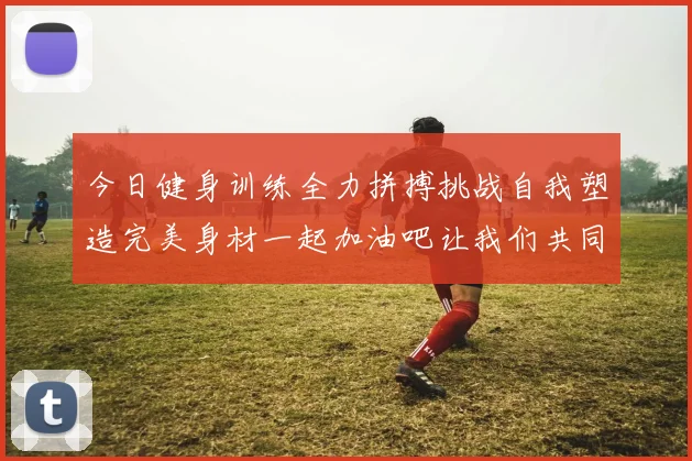 今日健身训练全力拼搏挑战自我塑造完美身材一起加油吧让我们共同进步