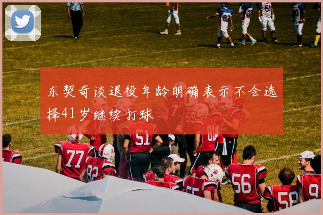 东契奇谈退役年龄明确表示不会选择41岁继续打球