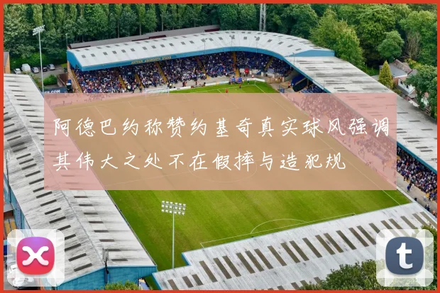 阿德巴约称赞约基奇真实球风强调其伟大之处不在假摔与造犯规