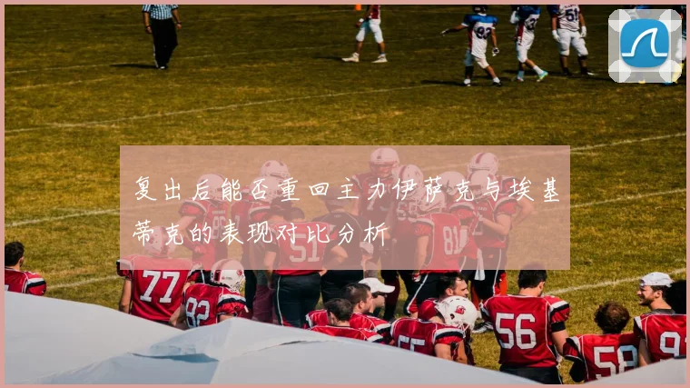 复出后能否重回主力伊萨克与埃基蒂克的表现对比分析