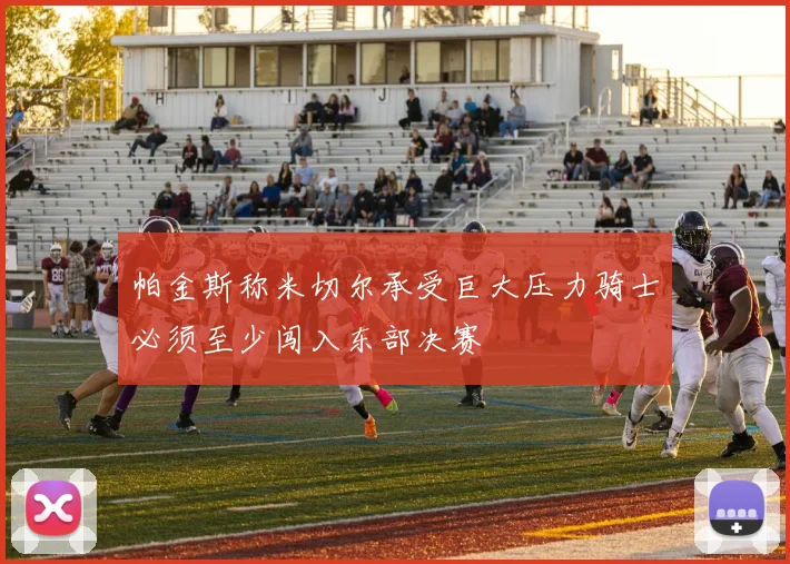 帕金斯称米切尔承受巨大压力骑士必须至少闯入东部决赛