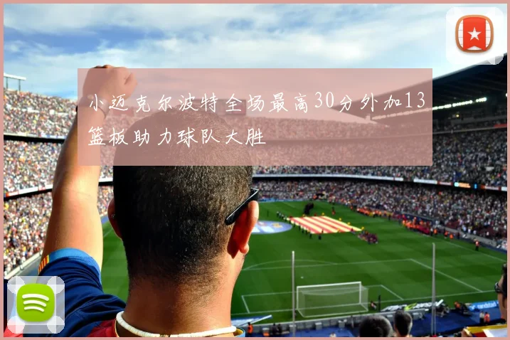 小迈克尔波特全场最高30分外加13篮板助力球队大胜