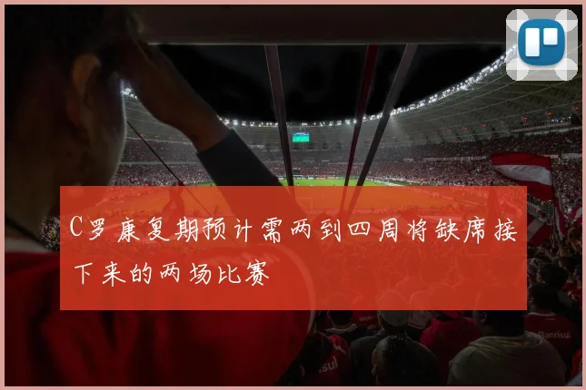 C罗康复期预计需两到四周将缺席接下来的两场比赛