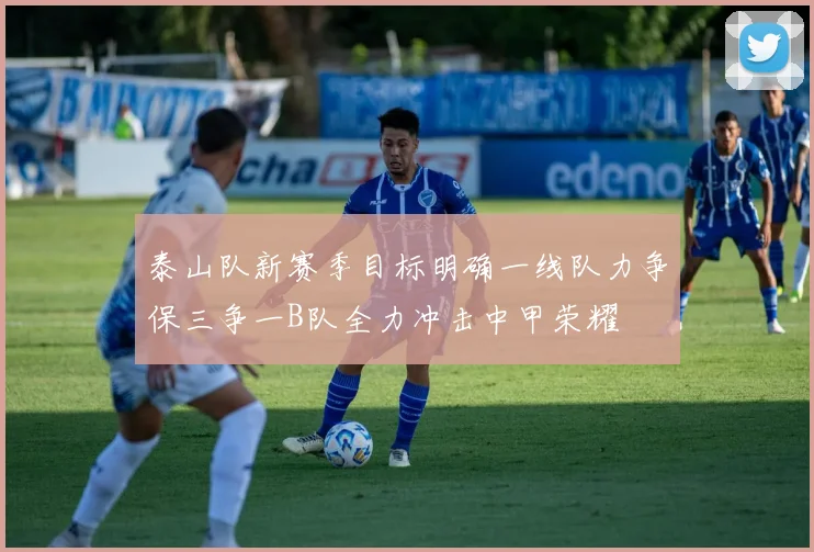泰山队新赛季目标明确一线队力争保三争一B队全力冲击中甲荣耀