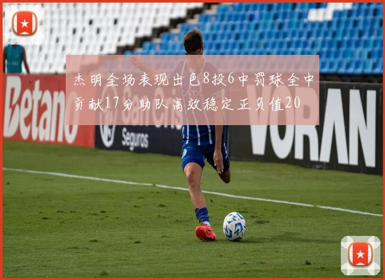 杰明全场表现出色8投6中罚球全中贡献17分助队高效稳定正负值20