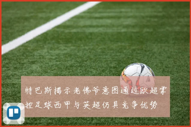 特巴斯揭示老佛爷意图通过欧超掌控足球西甲与英超仍具竞争优势