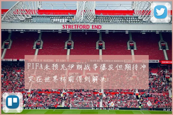 FIFA未预见伊朗战争爆发但期待冲突在世界杯前得到解决