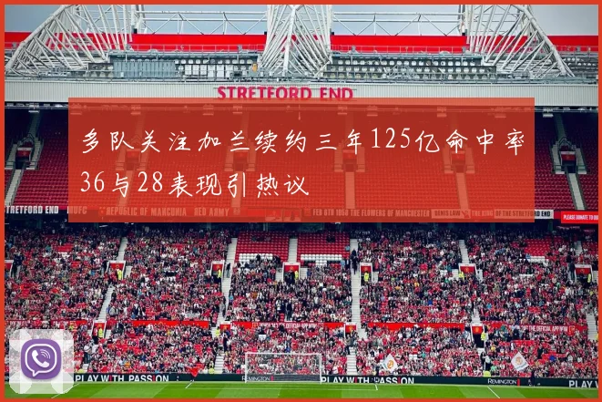 多队关注加兰续约三年125亿命中率36与28表现引热议