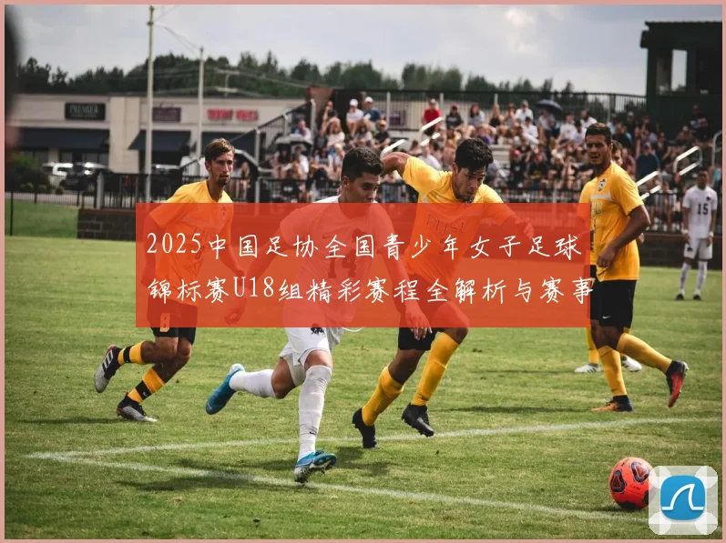 2025中国足协全国青少年女子足球锦标赛U18组精彩赛程全解析与赛事亮点展望