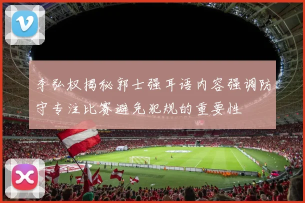 李弘权揭秘郭士强耳语内容强调防守专注比赛避免犯规的重要性
