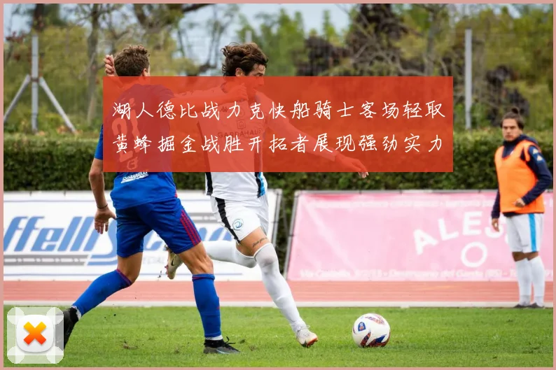 湖人德比战力克快船骑士客场轻取黄蜂掘金战胜开拓者展现强劲实力