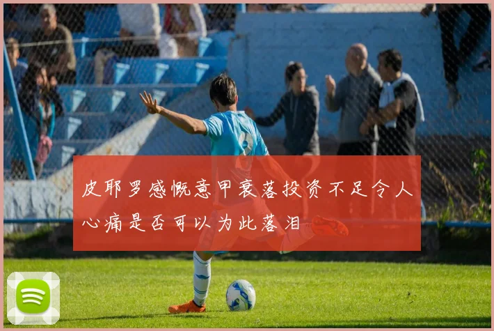 皮耶罗感慨意甲衰落投资不足令人心痛是否可以为此落泪