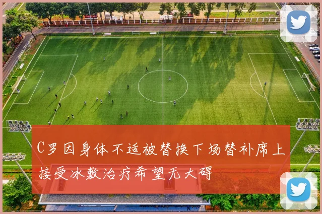 C罗因身体不适被替换下场替补席上接受冰敷治疗希望无大碍