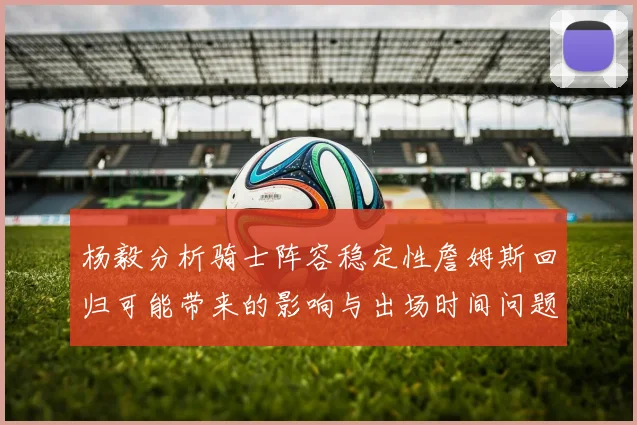 杨毅分析骑士阵容稳定性詹姆斯回归可能带来的影响与出场时间问题