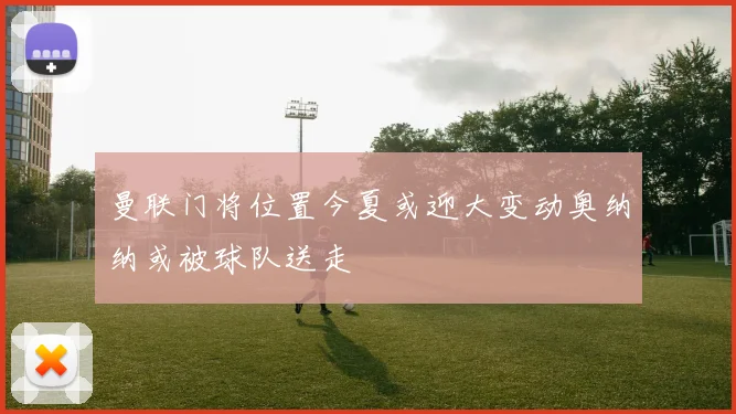 曼联门将位置今夏或迎大变动奥纳纳或被球队送走