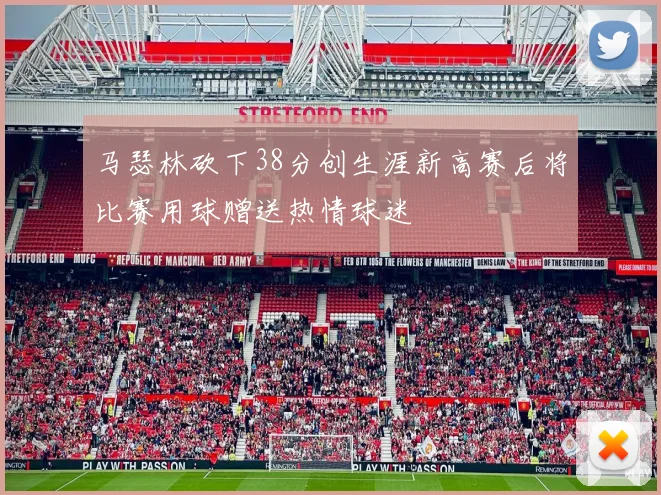 马瑟林砍下38分创生涯新高赛后将比赛用球赠送热情球迷
