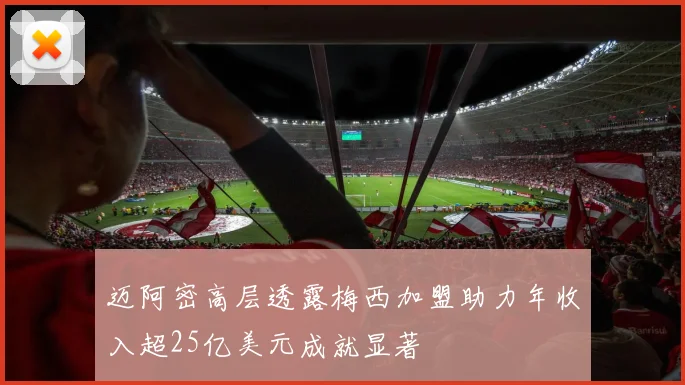 迈阿密高层透露梅西加盟助力年收入超25亿美元成就显著
