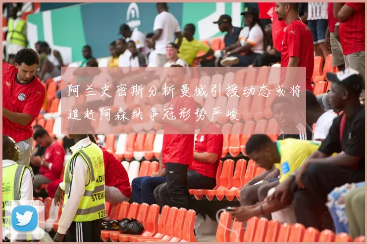 阿兰史密斯分析曼城引援动态或将追赶阿森纳争冠形势严峻