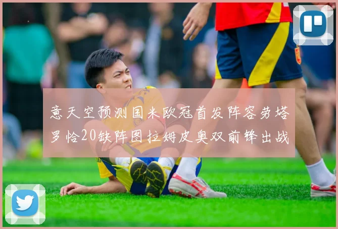 意天空预测国米欧冠首发阵容劳塔罗恰20缺阵图拉姆皮奥双前锋出战