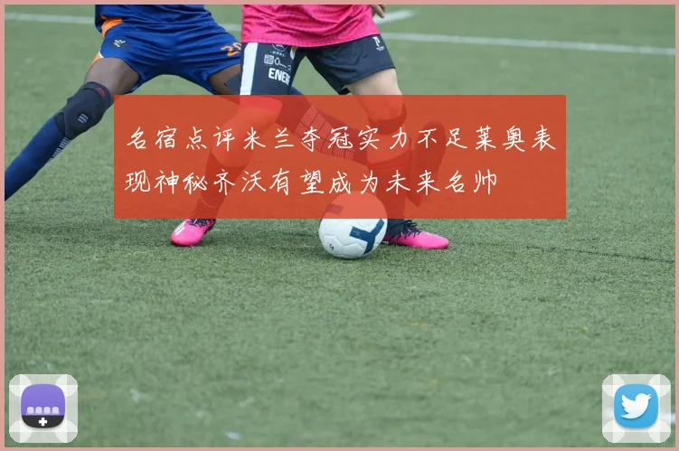 名宿点评米兰夺冠实力不足莱奥表现神秘齐沃有望成为未来名帅