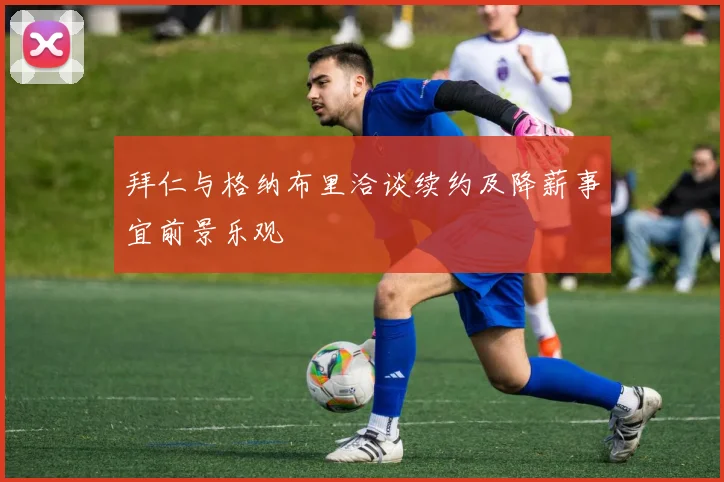 拜仁与格纳布里洽谈续约及降薪事宜前景乐观