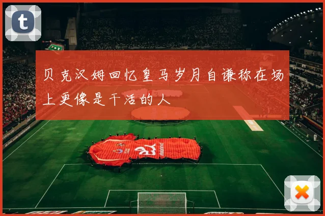贝克汉姆回忆皇马岁月自谦称在场上更像是干活的人