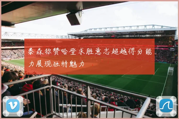 泰森称赞哈登求胜意志超越得分能力展现独特魅力