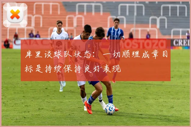 库里谈球队状态：一切顺理成章目标是持续保持良好表现