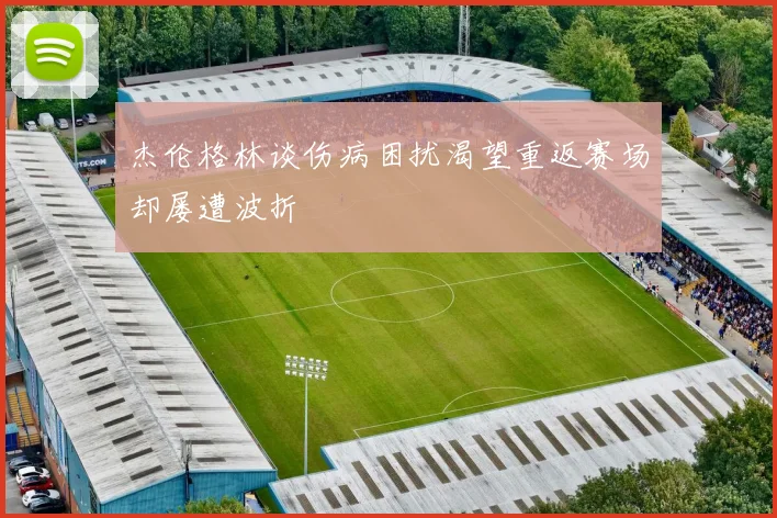 杰伦格林谈伤病困扰渴望重返赛场却屡遭波折