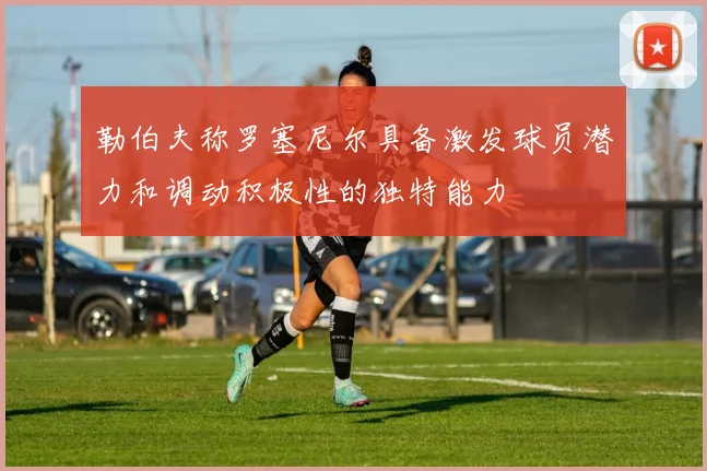 勒伯夫称罗塞尼尔具备激发球员潜力和调动积极性的独特能力