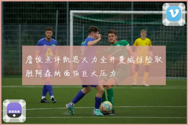 詹俊点评凯恩火力全开曼城惊险取胜阿森纳面临巨大压力