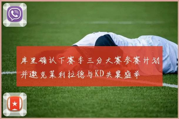 库里确认下赛季三分大赛参赛计划并邀克莱利拉德与KD共襄盛举