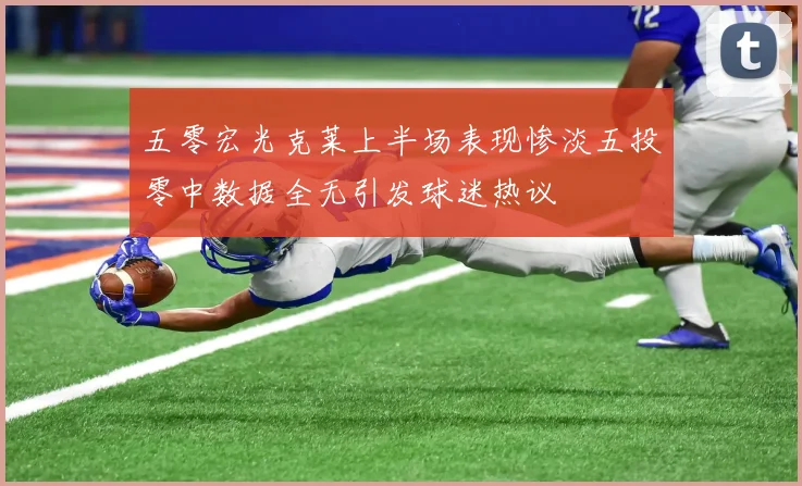 五零宏光克莱上半场表现惨淡五投零中数据全无引发球迷热议